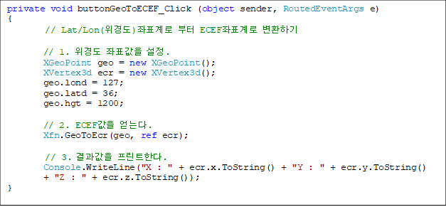 private void buttonGeoToECEF_Click (object sender, RoutedEventArgs e)
{
// Lat/Lon(浵)ǥ  ECEFǥ ȯϱ

        // 1. 浵 ǥ .
        XGeoPoint geo = new XGeoPoint();
        XVertex3d ecr = new XVertex3d();
        geo.lond = 127;
        geo.latd = 36;
        geo.hgt = 1200;

        // 2. ECEF ´.
        Xfn.GeoToEcr(geo, ref ecr);

	// 3.  ƮѴ.
        Console.WriteLine("X : " + ecr.x.ToString() + "Y : " + ecr.y.ToString() 
+ "Z : " + ecr.z.ToString());
}

