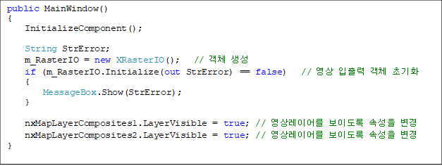 public MainWindow()
{
    InitializeComponent();

    String StrError;
    m_RasterIO = new XRasterIO();   // ü 
    if (m_RasterIO.Initialize(out StrError) == false)   //   ü ʱȭ
    {
        MessageBox.Show(StrError);
    }

    nxMapLayerComposites1.LayerVisible = true; // ̾ ̵ Ӽ 
    nxMapLayerComposites2.LayerVisible = true; // ̾ ̵ Ӽ 
}

