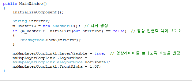 public MainWindow()
{
     InitializeComponent();

     String StrError;
     m_RasterIO = new XRasterIO();  // ü 
     if (m_RasterIO.Initialize(out StrError) == false)  //   ü ʱȭ
     {
         MessageBox.Show(StrError);
     }

     nxMapLayerCompLink1.LayerVisible = true;  // ̾ ̵ Ӽ 
     nxMapLayerCompLink1.LayoutMode = 
NXMapLayerCompLink.eLayoutMode.Horizontal;
     nxMapLayerCompLink1.FrontAlpha = 1.0F;
}
