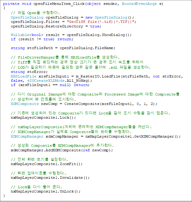 private void openFileMenuItem_Click(object sender, RoutedEventArgs e)
{
    //  Open Ѵ.
    OpenFileDialog openFileDialog = new OpenFileDialog();
    openFileDialog.Filter = "GeoTiff file(*.tif)|*.TIF||";
    openFileDialog.RestoreDirectory = true;

    Nullable<bool> result = openFileDialog.ShowDialog();
    if (result != true) return;

    string strFilePath = openFileDialog.FileName;

    // FileDriverManger  XRSLoadFile Ѵ.
    // Tiff  εϴ   ũⰡ ū   ӵ ؼ 
// LOD ʿϱ  ʿ    .xdl  Ѵ.
    string strError;
    XRSLoadFile xrsFileInput1 = m_RasterIO.LoadFile(strFilePath, out strError,
 false, eIOCreateXLDMode.All_NoMsg);
    if (xrsFileInput1 == null) return;

    // ٽ Original Imange  Composite Processed Image  Composite
// Ͽ  Ʈѿ Ѵ.
    XDMComposite newComp = CreateComposite(xrsFileInput1, 0, 1, 2);

    //  Ǿ ִ Composite ִٸ Lock ɾ    .
    nxMapLayerComposite1.Lock();

    // nxMapLayerCompostie1ü ϴ XDMCompManager .
    // XDMCompManager  Composite  Ѵ.
    XDMCompManager xdmCompManager = nxMapLayerComposite1.GetXDMCompManager();

    //  Compostie XDMCompManager ߰Ѵ.
    xdmCompManager.AddXDMComposite(ref newComp);

    // ü ȭ ⸦ Ѵ.
    nxMapLayerComposite1.ZoomFit();

    // ȭ Ʈ Ѵ.
    nxMapLayerComposite1.Invalidate();

    // Lock ٽ Ǯ ش.
    nxMapLayerComposite1.UnLock();
}
