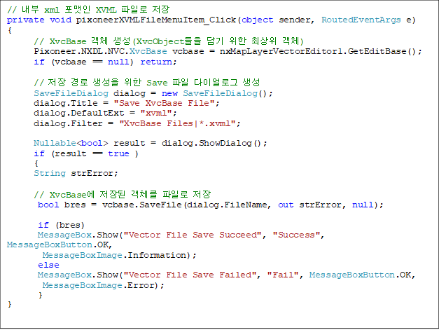 // ³»ºÎ xml Æ÷¸ËÀÎ XVML ÆÄÀÏ·Î ÀúÀå
private void pixoneerXVMLFileMenuItem_Click(object sender, RoutedEventArgs e)
{
// XvcBase °´Ã¼ »ý¼º(XvcObjectµéÀ» ´ã±â À§ÇÑ ÃÖ»óÀ§ °´Ã¼)
Pixoneer.NXDL.NVC.XvcBase vcbase = nxMapLayerVectorEditor1.GetEditBase();
if (vcbase == null) return;
// ÀúÀå °æ·Î »ý¼ºÀ» À§ÇÑ Save ÆÄÀÏ ´ÙÀ̾ó·Î±× »ý¼º
SaveFileDialog dialog = new SaveFileDialog();
dialog.Title = "Save XvcBase File";
dialog.DefaultExt = "xvml";
dialog.Filter = "XvcBase Files|*.xvml";
Nullable<bool> result = dialog.ShowDialog();
if (result == true )
{
String strError;
// XvcBase¿¡ ÀúÀåµÈ °´Ã¼¸¦ ÆÄÀÏ·Î ÀúÀå
bool bres = vcbase.SaveFile(dialog.FileName, out strError, null);
if (bres)
MessageBox.Show("Vector File Save Succeed", "Success", MessageBoxButton.OK,
MessageBoxImage.Information);
else
MessageBox.Show("Vector File Save Failed", "Fail", MessageBoxButton.OK,
MessageBoxImage.Error);
}
}