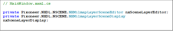 // MainWindow.xaml.cs

private Pixoneer.NXDL.NSCENE.NXMilmapLayerSceneEditor nxSceneLayerEditor;
private Pixoneer.NXDL.NSCENE.NXMilmapLayerSceneDisplay nxSceneLayerDisplay;



// MainWindow.xaml.cs

private Pixoneer.NXDL.NSCENE.NXMilmapLayerSceneEditor nxSceneLayerEditor;
private Pixoneer.NXDL.NSCENE.NXMilmapLayerSceneDisplay nxSceneLayerDisplay;


