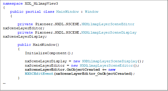 namespace XDL_MilmapView3
{
 public partial class MainWindow : Window
    {

private Pixoneer.NXDL.NSCENE.NXMilmapLayerSceneEditor nxSceneLayerEditor;
        private Pixoneer.NXDL.NSCENE.NXMilmapLayerSceneDisplay nxSceneLayerDisplay;

        public MainWindow()
        {
            InitializeComponent();

            nxSceneLayerDisplay = new NXMilmapLayerSceneDisplay();
            nxSceneLayerEditor = new NXMilmapLayerSceneEditor();
            nxSceneLayerEditor.OnObjectCreated += new 
NXSCEditEvent(nxSceneLayerEditor_OnObjectCreated);
        }


