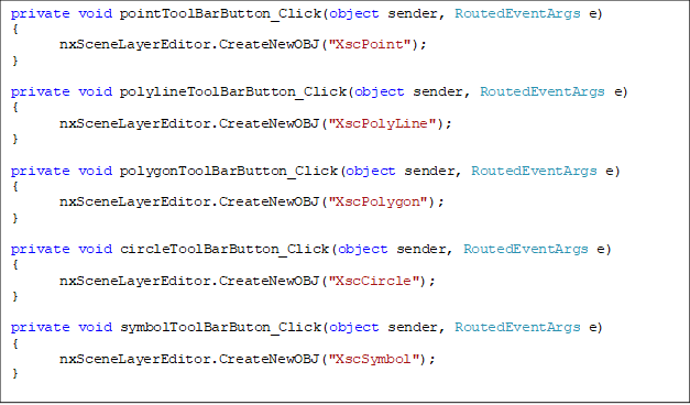 private void pointToolBarButton_Click(object sender, RoutedEventArgs e)
{
       nxSceneLayerEditor.CreateNewOBJ("XscPoint");
}

private void polylineToolBarButton_Click(object sender, RoutedEventArgs e)
{
       nxSceneLayerEditor.CreateNewOBJ("XscPolyLine");
}

private void polygonToolBarButton_Click(object sender, RoutedEventArgs e)
{
       nxSceneLayerEditor.CreateNewOBJ("XscPolygon");
}

private void circleToolBarButton_Click(object sender, RoutedEventArgs e)
{
       nxSceneLayerEditor.CreateNewOBJ("XscCircle");
}

private void symbolToolBarButon_Click(object sender, RoutedEventArgs e)
{
       nxSceneLayerEditor.CreateNewOBJ("XscSymbol");
}
