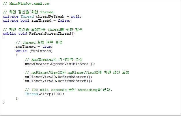 // MainWindow.xaml.cs
// È¸é °»½ÅÀ» À§ÇÑ Thread
private Thread threadRefresh = null;
private bool runThread = false;
// È¸é °»½ÅÀ» ¿äûÇÏ´Â thread¸¦ À§ÇÑ ÇÔ¼ö
public void RefreshScreenThread()
{
// thread ½ÇÇà ¿©ºÎ ¼³Á¤
runThread = true;
while (runThread)
{
// xnwTheaterÀÇ °¡½Ã¿µ¿ª °»½Å
xncwTheater.UpdateVisibleArea();
// nxPlanetView2D¿Í nxPlanetView3D¿¡ È¸é °»½Å ¿äû
nxPlanetView2D.RefreshScreen();
nxPlanetView3D.RefreshScreen();
// 100 mili seconds µ¿¾È threadingÀ» ½®´Ù.
Thread.Sleep(100);
}
}