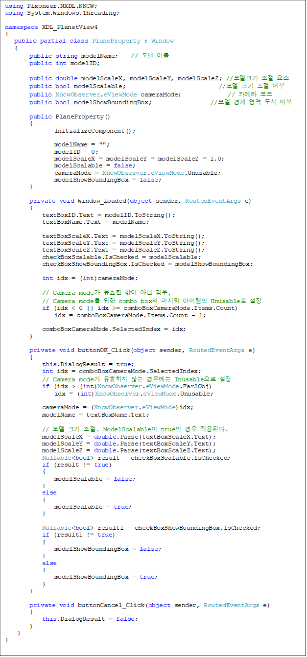 using Pixoneer.NXDL.NNCW;
using System.Windows.Threading;
namespace XDL_PlanetView4
{
public partial class PlaneProperty : Window
{
public string modelName; // ¸ðµ¨ À̸§
public int modelID;
public double modelScaleX, modelScaleY, modelScaleZ; //¸ðµ¨Å©±â Á¶Àý ¿ä¼Ò
public bool modelScalable; //¸ðµ¨ Å©±â Á¶Àý ¿©ºÎ
public XncwObserver.eViewMode cameraMode; // Ä«¸Þ¶ó ¸ðµå
public bool modelShowBoundingBox; //¸ðµ¨ °æ°è ¿µ¿ª µµ½Ã ¿©ºÎ
public PlaneProperty()
{
InitializeComponent();
modelName = "";
modelID = 0;
modelScaleX = modelScaleY = modelScaleZ = 1.0;
modelScalable = false;
cameraMode = XncwObserver.eViewMode.Unusable;
modelShowBoundingBox = false;
}
private void Window_Loaded(object sender, RoutedEventArgs e)
{
textBoxID.Text = modelID.ToString();
textBoxName.Text = modelName;
textBoxScaleX.Text = modelScaleX.ToString();
textBoxScaleY.Text = modelScaleY.ToString();
textBoxScaleZ.Text = modelScaleZ.ToString();
checkBoxScalable.IsChecked = modelScalable;
checkBoxShowBoundingBox.IsChecked = modelShowBoundingBox;
int idx = (int)cameraMode;
// Camera mode°¡ À¯È¿ÇÑ °ªÀÌ ¾Æ´Ñ °æ¿ì,
// Camera mode¸¦ À§ÇÑ combo boxÀÇ ¸¶Áö¸· ¾ÆÀÌÅÛÀÎ Unusable·Î ¼³Á¤
if (idx < 0 || idx >= comboBoxCameraMode.Items.Count)
idx = comboBoxCameraMode.Items.Count - 1;
comboBoxCameraMode.SelectedIndex = idx;
}
private void buttonOK_Click(object sender, RoutedEventArgs e)
{
this.DialogResult = true;
int idx = comboBoxCameraMode.SelectedIndex;
// Camera mode°¡ À¯È¿ÇÏÁö ¾Ê´Â °æ¿ì¿¡´Â InusableÀ¸·Î ¼³Á¤
if (idx > (int)XncwObserver.eViewMode.Far2Obj)
idx = (int)XncwObserver.eViewMode.Unusable;
cameraMode = (XncwObserver.eViewMode)idx;
modelName = textBoxName.Text;
// ¸ðµ¨ Å©±â Á¶Àý. ModelScalableÀÌ trueÀÎ °æ¿ì Àû¿ëµÈ´Ù.
modelScaleX = double.Parse(textBoxScaleX.Text);
modelScaleY = double.Parse(textBoxScaleY.Text);
modelScaleZ = double.Parse(textBoxScaleZ.Text);
Nullable<bool> result = checkBoxScalable.IsChecked;
if (result != true)
{
modelScalable = false;
}
else
{
modelScalable = true;
}
Nullable<bool> result1 = checkBoxShowBoundingBox.IsChecked;
if (result1 != true)
{
modelShowBoundingBox = false;
}
else
{
modelShowBoundingBox = true;
}
}
private void buttonCancel_Click(object sender, RoutedEventArgs e)
{
this.DialogResult = false;
}
}
}