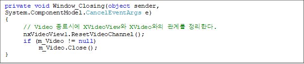 private void Window_Closing(object sender, System.ComponentModel.CancelEventArgs e)
{
      // Video ÿ XVideoView XVideo 踦 Ѵ.
      nxVideoView1.ResetVideoChannel();
      if (m_Video != null)
           m_Video.Close();
}

