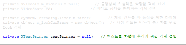 private XVideoIO m_videoIO = null;        //    ü 
private VideoState VS;                    //  ¸ ϴ ü 

private System.Threading.Timer m_timer;         //  Ʈ    Ÿ̸
private object m_lockCurFrame = new object();   //  Ʈ ٿ ȭ  Lock ü

private XTextPrinter textPrinter = null;    // ؽƮ ȭ鿡 Ѹ  ü 





