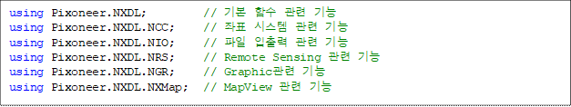 using Pixoneer.NXDL;        // ⺻ Լ  
using Pixoneer.NXDL.NCC;    // ǥ ý  
using Pixoneer.NXDL.NIO;    //    
using Pixoneer.NXDL.NRS;    // Remote Sensing  
using Pixoneer.NXDL.NGR;    // Graphic 
using Pixoneer.NXDL.NXMap;  // MapView  

