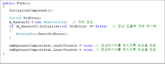 public Form1()
{
    InitializeComponent();

    String StrError;
    m_RasterIO = new XRasterIO();   // ü 
    if (m_RasterIO.Initialize(out StrError) == false)   //   ü ʱȭ
    {
        MessageBox.Show(StrError);
    }

    nxMapLayerComposites1.LayerVisible = true; // ̾ ̵ Ӽ 
    nxMapLayerComposites2.LayerVisible = true; // ̾ ̵ Ӽ 
}

