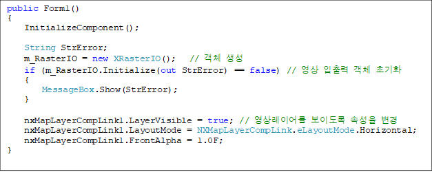 public Form1()
{
    InitializeComponent();

    String StrError;
    m_RasterIO = new XRasterIO();   // ü 
    if (m_RasterIO.Initialize(out StrError) == false) //   ü ʱȭ
    {
        MessageBox.Show(StrError);
    }

    nxMapLayerCompLink1.LayerVisible = true; // ̾ ̵ Ӽ 
    nxMapLayerCompLink1.LayoutMode = NXMapLayerCompLink.eLayoutMode.Horizontal;
    nxMapLayerCompLink1.FrontAlpha = 1.0F;
}


