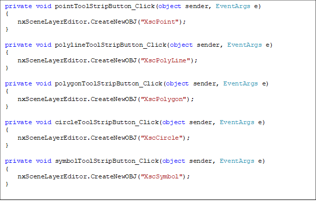 private void pointToolStripButton_Click(object sender, EventArgs e)
{
    nxSceneLayerEditor.CreateNewOBJ("XscPoint");
}

private void polylineToolStripButton_Click(object sender, EventArgs e)
{
    nxSceneLayerEditor.CreateNewOBJ("XscPolyLine");
}

private void polygonToolStripButton_Click(object sender, EventArgs e)
{
    nxSceneLayerEditor.CreateNewOBJ("XscPolygon");
}

private void circleToolStripButton_Click(object sender, EventArgs e)
{
    nxSceneLayerEditor.CreateNewOBJ("XscCircle");
}

private void symbolToolStripButton_Click(object sender, EventArgs e)
{
    nxSceneLayerEditor.CreateNewOBJ("XscSymbol");
}
