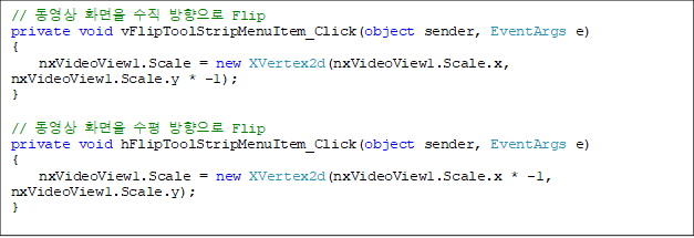 //  ȭ   Flip
private void vFlipToolStripMenuItem_Click(object sender, EventArgs e)
{
    nxVideoView1.Scale = new XVertex2d(nxVideoView1.Scale.x, nxVideoView1.Scale.y * -1);
}

//  ȭ   Flip
private void hFlipToolStripMenuItem_Click(object sender, EventArgs e)
{
    nxVideoView1.Scale = new XVertex2d(nxVideoView1.Scale.x * -1, nxVideoView1.Scale.y);
}





